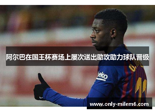 阿尔巴在国王杯赛场上屡次送出助攻助力球队晋级