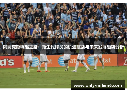 阿贾克斯崛起之路：新生代球员的机遇挑战与未来发展趋势分析