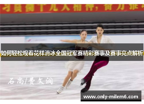如何轻松观看花样滑冰全国冠军赛精彩赛事及赛事亮点解析 如何轻松观看花样滑冰全国冠军赛精彩赛事及赛事亮点解析