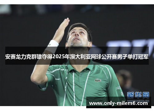 安赛龙力克群雄夺得2025年澳大利亚网球公开赛男子单打冠军
